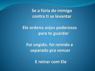 Se a fúria do inimigo
contra ti se levantar
Ele ordena anjos poderosos
para te guardar
Foi ungido. foi remido e
separado pra vencer
E reinar com Ele
 