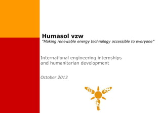 Humasol vzw

“Making renewable energy technology accessible to everyone”

International engineering internships
and humanitarian development
October 2013

 