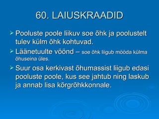 60. LAIUSKRAADID Pooluste poole liikuv soe õhk ja poolustelt tulev külm õhk kohtuvad. Läänetuulte vöönd –  soe õhk liigub mööda külma õhuseina üles. Suur osa kerkivast õhumassist liigub edasi pooluste poole, kus see jahtub ning laskub ja annab lisa kõrgrõhkkonnale. 