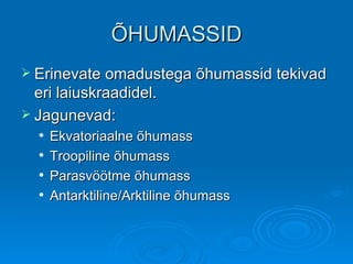 ÕHUMASSID Erinevate omadustega õhumassid tekivad eri laiuskraadidel. Jagunevad: Ekvatoriaalne õhumass Troopiline õhumass ʲöötme õhumass Antarktiline/Arktiline õhumass 
