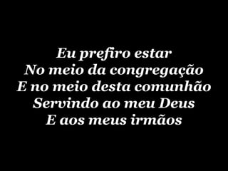 Eu prefiro estar No meio da congregação E no meio desta comunhão Servindo ao meu Deus E aos meus irmãos 