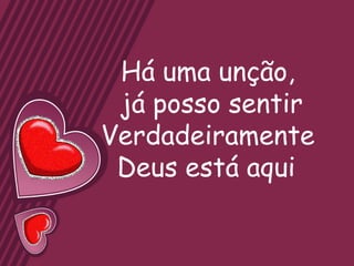 Há uma unção,
 já posso sentir
Verdadeiramente
 Deus está aqui
 
