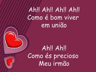 Ah!! Ah!! Ah!! Ah!!
Como é bom viver
     em união


    Ah!! Ah!!
Como és precioso
   Meu irmão
 