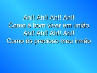 Ah!! Ah!! Ah!! Ah!!Ah!! Ah!! Ah!! Ah!!
Como é bom viver em uniãoComo é bom viver em união
Ah!! Ah!! Ah!! Ah!!Ah!! Ah!! Ah!! Ah!!
Como és precioso meu irmãoComo és precioso meu irmão
 