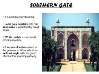 SOUTHERN GATE
It is a double story building
Local grey quartzite with red
sandstone is used lavishly on all
edges.
 White marble is used on all
prominent outline.
A screen of arches attach to
the gateway on either side at an
inclined angle adds the grand
effect of this imposing gateway.
 