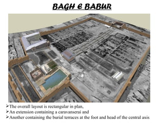 The overall layout is rectangular in plan,
An extension containing a caravanserai and
Another containing the burial terraces at the foot and head of the central axis
BAGH E BABUR
 