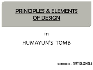 SUBMITTED BY - GEETIKA SINGLA
PRINCIPLES & ELEMENTS
OF DESIGN
in
HUMAYUN’S TOMB
 