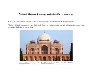 National Museum showcases ancient artifacts in open air
Facing a dearth of available space, Delhi’s National Museum has started outdoor displays of the thousands artifacts.
Visitors to Delhi’s largest museum are now able to amble through the plush grounds that surround the building while enjoying many
rare artifacts that have never been on display.
Humayun's Tomb is one of the three World Heritage Sites in Delhi protected by UNESCO.
 