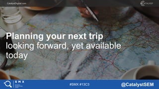 #SMX #13C3 @CatalystSEM
CatalystDigital.com
Planning your next trip
looking forward, yet available
today
 