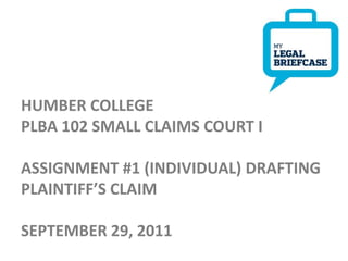 HUMBER COLLEGE
PLBA 102 SMALL CLAIMS COURT I

ASSIGNMENT #1 (INDIVIDUAL) DRAFTING
PLAINTIFF’S CLAIM

SEPTEMBER 29, 2011
1   9/29/2011   Footer
 