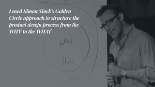 I used Simon Sinek’s Golden
Circle approach to structure the
product design process from the
WHY to the WHAT
 