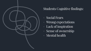 Students Cognitive findings:
• Social Fears
• Wrong expectations
• Lack of inspiration
• Sense of ownership
• Mental health
 