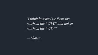 “I think in school we focus too
much on the ‘WHAT’ and not so
much on the ‘WHY’” 
— Shawn
 