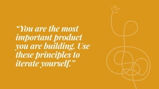 “You are the most
important product
you are building. Use
these principles to
iterate yourself.”
 