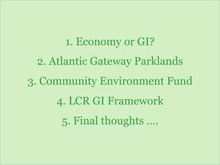 www.atlanticgateway.co.uk
1. Economy or GI?
2. Atlantic Gateway Parklands
3. Community Environment Fund
4. LCR GI Framework
5. Final thoughts ….
 