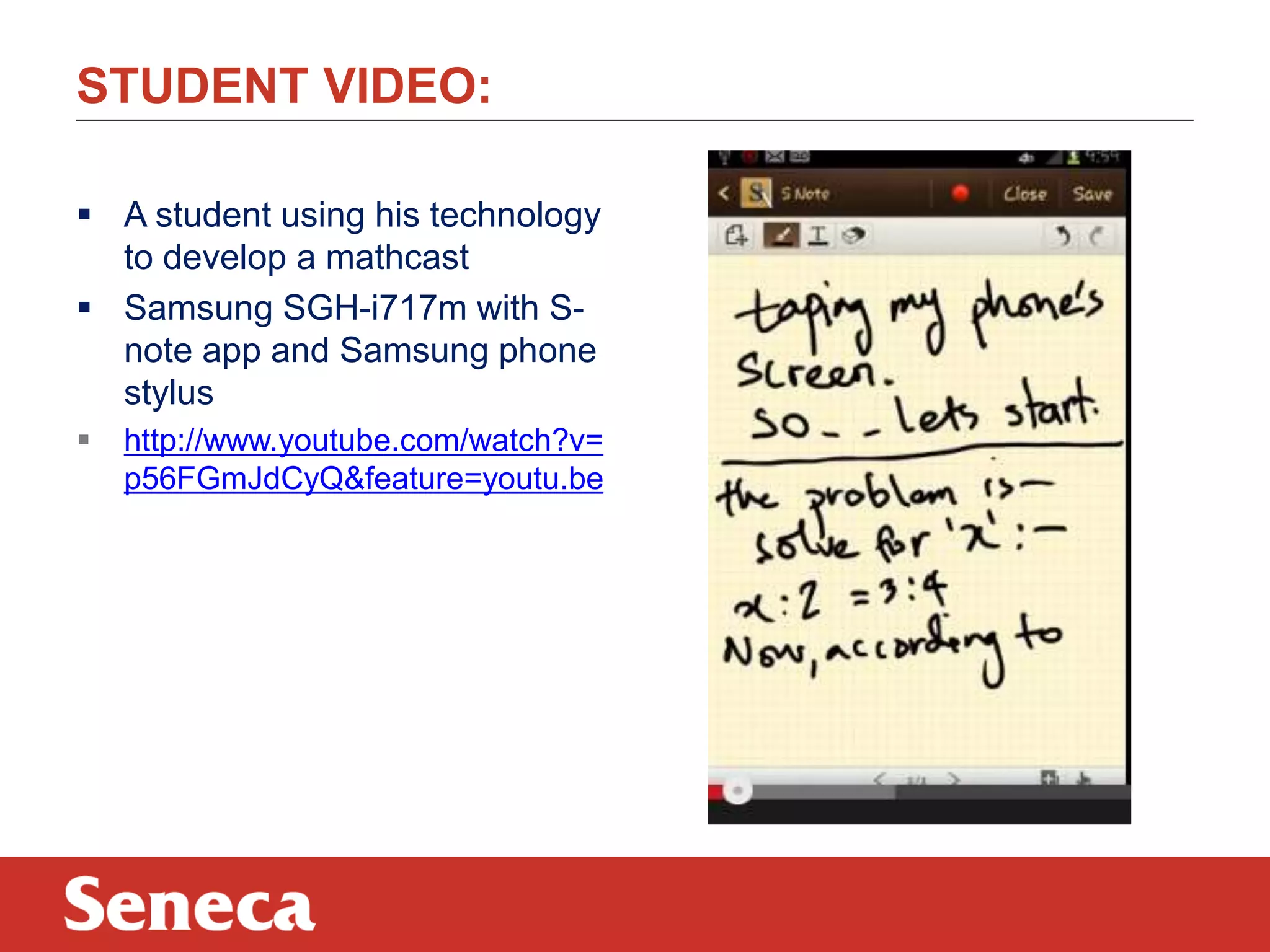 STUDENT VIDEO:
 A student using his technology
to develop a mathcast
 Samsung SGH-i717m with Snote app and Samsung phone
stylus


http://www.youtube.com/watch?v=
p56FGmJdCyQ&feature=youtu.be

 