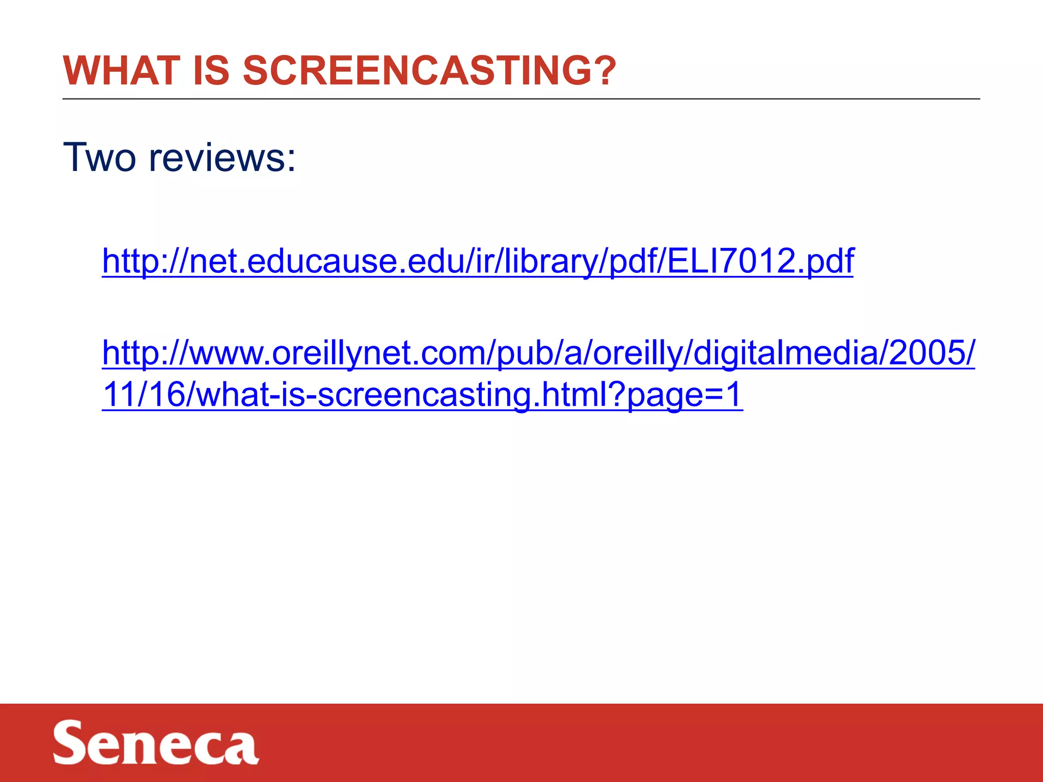 WHAT IS SCREENCASTING?
Two reviews:
http://net.educause.edu/ir/library/pdf/ELI7012.pdf
http://www.oreillynet.com/pub/a/oreilly/digitalmedia/2005/
11/16/what-is-screencasting.html?page=1

 