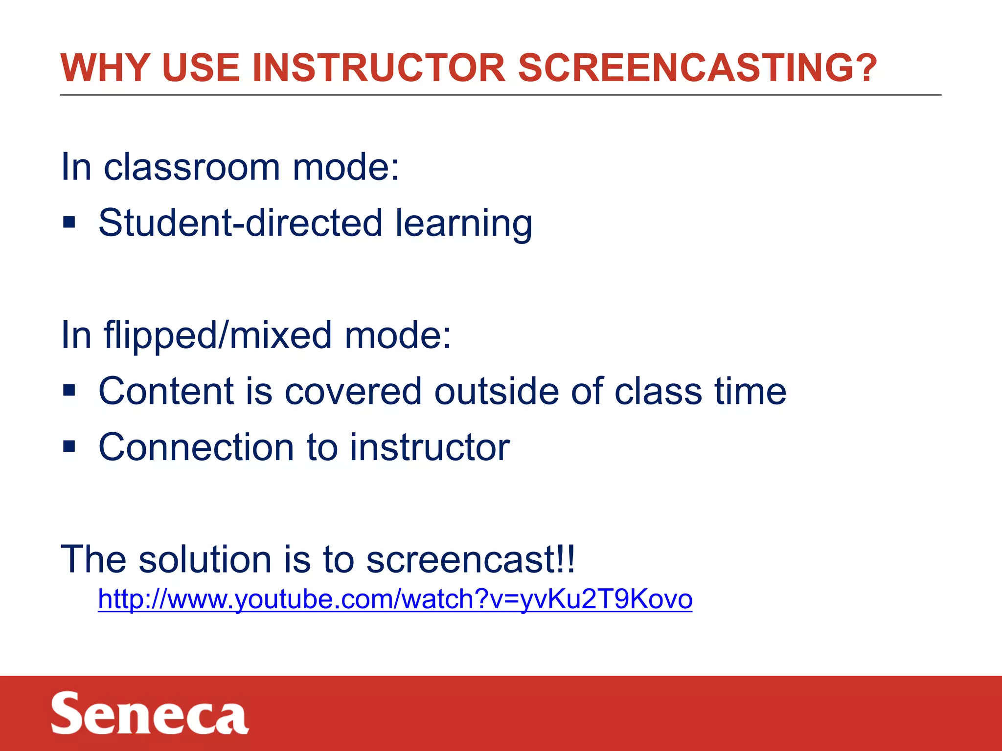 WHY USE INSTRUCTOR SCREENCASTING?
In classroom mode:
 Student-directed learning
In flipped/mixed mode:
 Content is covered outside of class time
 Connection to instructor
The solution is to screencast!!
http://www.youtube.com/watch?v=yvKu2T9Kovo

 