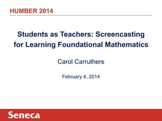 HUMBER 2014

Students as Teachers: Screencasting
for Learning Foundational Mathematics
Carol Carruthers
February 4, 2014

 