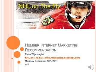 HUMBER INTERNET MARKETING
RECOMMENDATION
Ryan Wijesinghe
NHL on The Fly - www.maplebuds.blogspot.com
Monday December 13th, 2011
asd
 