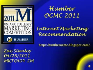 Humber OCMC 2011 Internet Marketing Recommendation http://humberocmc.blogspot.com/ Zac Stanley 04/26/2011 MKTG404-2M 