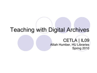 Teaching with Digital Archives CETLA | IL09  Alliah Humber, HU Libraries Spring 2010 