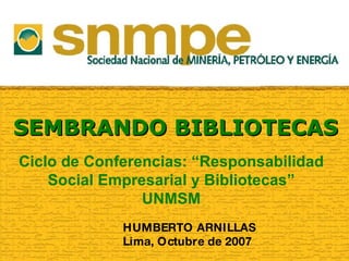 SEMBRANDO BIBLIOTECAS HUMBERTO ARNILLAS Lima, Octubre de 2007 Ciclo de Conferencias: “Responsabilidad Social Empresarial y Bibliotecas” UNMSM 