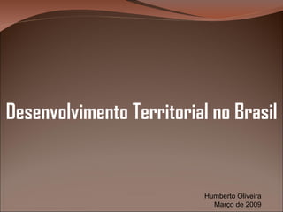 Desenvolvimento Territorial no Brasil Humberto Oliveira Março de 2009 