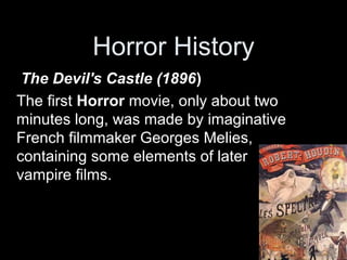 Horror History
 The Devil's Castle (1896)
The first Horror movie, only about two
minutes long, was made by imaginative
French filmmaker Georges Melies,
containing some elements of later
vampire films.
 