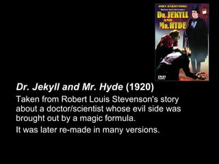 Dr. Jekyll and Mr. Hyde (1920)
Taken from Robert Louis Stevenson's story
about a doctor/scientist whose evil side was
brought out by a magic formula.
It was later re-made in many versions.
 