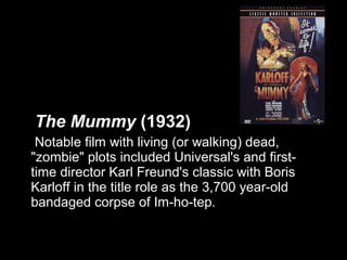 The Mummy (1932)
 Notable film with living (or walking) dead,
"zombie" plots included Universal's and first-
time director Karl Freund's classic with Boris
Karloff in the title role as the 3,700 year-old
bandaged corpse of Im-ho-tep.
 