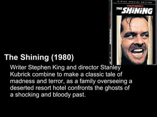 The Shining (1980)
 Writer Stephen King and director Stanley
 Kubrick combine to make a classic tale of
 madness and terror, as a family overseeing a
 deserted resort hotel confronts the ghosts of
 a shocking and bloody past.
 