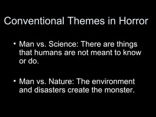 Conventional Themes in Horror

 • Man vs. Science: There are things
   that humans are not meant to know
   or do.

 • Man vs. Nature: The environment
   and disasters create the monster.
 