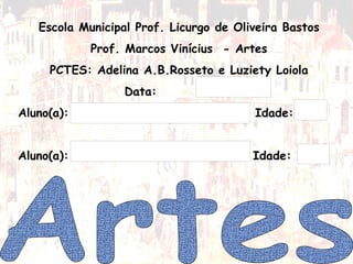 Escola Municipal Prof. Licurgo de Oliveira Bastos Prof. Marcos Vinícius  - Artes PCTES: Adelina A.B.Rosseto e Luziety Loiola Data:  Aluno(a):  Idade:  Aluno(a):  Idade: Artes 