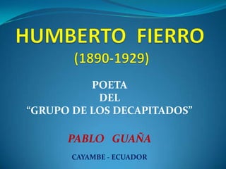 HUMBERTO  FIERRO  (1890-1929) POETA  DEL  “GRUPO DE LOS DECAPITADOS” PABLO   GUAÑA CAYAMBE - ECUADOR 