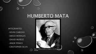 HUMBERTO MATA
INTEGRANTES:
·KEVIN CABEZAS
·DIEGO MORALES
·DAVID MUÑOZ
·ANGIE PONCE
·CRISTOPHER SILVA
https://www.ecured.cu/images/5/53/Humberto_M
ata.jpg
 