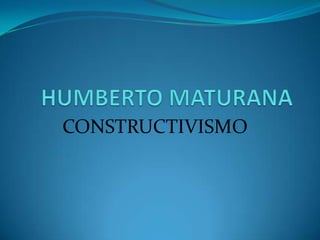 HUMBERTO MATURANA CONSTRUCTIVISMO 