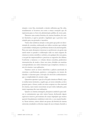 118
ANTONIO GRAMSCI
nização e seus fins, mostrando a missão utilíssima que lhe cabe,
notadamente se levarmos em conta o marco avançado que ele
representa para os foros da administração pública do nosso país.
Daremos uma notícia histórica do cinema brasileiro, de cará-
ter ilustrativo, à qual se prende a legislação que o governo vem
criando para sua proteção e incentivo.
Vamos dar carinhosa atenção a uma parte que pode ser deno-
minada de consultas, endereçada aos rádios-ouvintes que tenham
a curiosidade voltada para os problemas técnicos da cinematografia.
Para esta seção desejamos interessar os professores em geral, cuja
tarefa muito se prende à colaboração cada vez mais exigente do
cinema no ensino científico e artístico, em qualquer dos seus graus,
e na qual são imprescindíveis e preciosas as sugestões dos didatas.
Conforme a natureza e o volume dessas consultas, poderemos
sistematizá-las, de modo a fazer um curso, dividido em matérias
correspondentes aos vários elementos que compõem a técnica e a
arte do cinema e suas aplicações.
Faremos ouvir ao nosso microfone a palavra autorizada de
cientistas e profissionais, patrícios e estrangeiros, no intuito de
elucidar e concorrer para a elevação do nível dos conhecimentos
que a complexidade do assunto exige.
Queremos apontar o que já se fez pelo cinema no Brasil, o que
se realiza neste momento, e aquilo que, ao nosso entender, se deve
projetar para o futuro, tendo em mira cooperar na obra nacional
do cinema, cujos rumos necessitam ser por todos indicados, para
maior segurança das suas realizações.
Quanto ao cinema estrangeiro, desejamos analisá-lo para indi-
car os ensinamentos que nele vamos buscar, desfazendo alguns
equívocos nocivos, provenientes do cotejo impróprio que muitos
querem forçadamente estabelecer entre ele e o seu caçula brasilei-
ro. Neste terreno, vamos aduzir um pouco da história do cinema
universal, estudando as diversas etapas da sua evolução, fazendo a
HUMBERTO MAURO EDITADO.pmd 21/10/2010, 08:16118
 