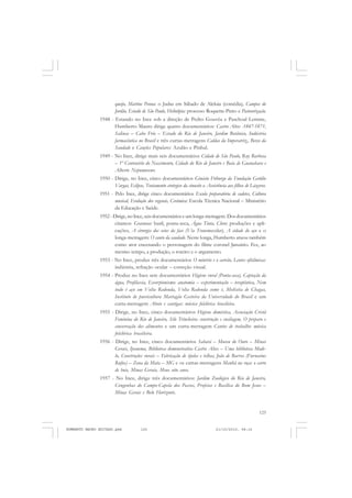 125
COLEÇÃO EDUCADORES
queijo, Martins Penna: o Judas em Sábado de Aleluia (comédia), Campos do
Jordão, Estado de São Paulo, Heliotipia: processo Roquette-Pinto e Pasteurização.
1948 - Estando no Ince sob a direção de Pedro Gouvêa e Paschoal Lemme,
Humberto Mauro dirige quatro documentários: Castro Alves -1847-1871,
Salinas – Cabo Frio – Estado do Rio de Janeiro, Jardim Botânico, Indústria
farmacêutica no Brasil e três curtas-metragens Caldas da Imperatriz,, Berço da
Saudade e Canções Populares: Azulão e Pinhal.
1949 - No Ince, dirige mais seis documentários Cidade de São Paulo, Ruy Barbosa
– 1º Centenário do Nascimento, Cidade do Rio de Janeiro e Baía de Guanabara e
Alberto Nepomuceno.
1950 - Dirige, no Ince, cinco documentários Ginásio Friburgo da Fundação Getúlio
Vargas, Eclipse, Tratamento cirúrgico da sinusite e Assistência aos filhos de Lázaros.
1951 - Pelo Ince, dirige cinco documentários Escola preparatória de cadetes, Cultura
musical, Evolução dos vegetais, Cerâmica: Escola Técnica Nacional – Ministério
da Educação e Saúde.
1952 - Dirige, no Ince, seis documentários e um longa-metragem. Dos documentários
citamos: Gravuras: buril, ponta-seca, Água Tinta, Cloro: produções e apli-
cações, A cirurgia dos seios da face (Via Transmaxilar), A cidade do aço e o
longa-metragem: O canto da saudade. Neste longa, Humberto atuou também
como ator encenando o personagem do filme coronel Januário. Fez, ao
mesmo tempo, a produção, o roteiro e o argumento.
1953 - No Ince, produz três documentários O minério e o carvão, Lentes oftálmicas:
indústria, refração ocular – correção visual.
1954 - Produz no Ince sete documentários Higiene rural (Ponta-seca), Captação da
água, Profilaxia, Escorpionismo: anatomia – experimentação – terapêutica, Nem
tudo é aço em Volta Redonda, Volta Redonda como é, Moléstia de Chagas,
Instituto de puericultura Martagão Gesteira da Universidade do Brasil e um
curta-metragem Aboio e cantigas: música folclórica brasileira.
1955 - Dirige, no Ince, cinco documentários Higiene doméstica, Associação Cristã
Feminina do Rio de Janeiro, Silo Trincheira: construção e ensilagem, O preparo e
conservação dos alimentos e um curta-metragem Cantos de trabalho: música
folclórica brasileira.
1956 - Dirige, no Ince, cinco documentários Sabará – Museu do Ouro – Minas
Gerais, Ipanema, Biblioteca demonstrativa Castro Alves – Uma biblioteca Mode-
lo, Construções rurais – Fabricação de tijolos e telhas, João de Barros (Furnarius
Rufus) – Zona da Mata – MG e os curtas-metragens Manhã na roça: o carro
de bois, Minas Gerais, Meus oito anos.
1957 - No Ince, dirige três documentários: Jardim Zoológico do Rio de Janeiro,
Congonhas do Campo-Capela dos Passos, Profetas e Basílica do Bom Jesus –
Minas Gerais e Belo Horizonte.
HUMBERTO MAURO EDITADO.pmd 21/10/2010, 08:16125
 