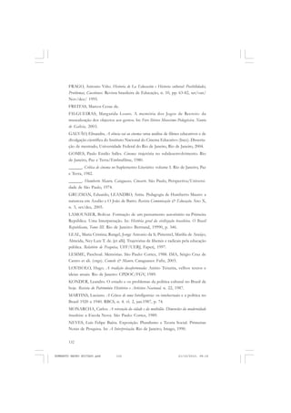 132
ANTONIO GRAMSCI
FRAGO, Antonio Viño. Historia de La Educación e Historia cultural: Posibilidades,
Problemas, Cuestiones. Revista brasileira de Educação, n. 10, pp. 63-82, set/out/
Nov/dez/ 1995.
FREITAS, Marcos Cezae de.
FILGUEIRAS, Margarida Louro. A memória dos Jogos de Recreio: da
musealização dos objectos aos gestos. In: Foro Ibérico Museísmo Pedagóxico. Xunta
de Galicia, 2003.
GALVÃO, Elisandra. A ciência vai ao cinema: uma análise de filmes educativos e de
divulgação científica do Instituto Nacional do Cinema Educativo (Ince). Disserta-
ção de mestrado, Universidade Federal do Rio de Janeiro, Rio de Janeiro, 2004.
GOMES, Paulo Emilio Salles. Cinema: trajetória no subdesenvolvimento. Rio
de Janeiro, Paz e Terra/Embrafilme, 1980.
______. Crítica de cinema no Suplemento Literário: volume I. Rio de Janeiro, Paz
e Terra, 1982.
______. Humberto Mauro, Cataguases, Cinearte. São Paulo, Perspectiva/Universi-
dade de São Paulo, 1974.
GRUZMAN, Eduardo, LEANDRO, Anita. Pedagogia de Humberto Mauro: a
natureza em Azulão e O João de Barro. Revista Comunicação & Educação. Ano X,
n. 3, set/dez, 2005.
LAMOUNIER, Bolivar. Formação de um pensamento autoritário na Primeira
República. Uma Interpretação. In: História geral da civilização brasileira. O Brasil
Republicano, Tomo III. Rio de Janeiro: Bertrand, 19990, p. 346.
LEAL, Maria Cristina; Rangel, Jorge Antonio da S; Pimentel, Marilía de Araújo;
Almeida, Ney Luiz T. de. [et alli]. Trajetórias de liberais e radicais pela educação
pública. Relatório de Pesquisa, UFF/UERJ, Faperj, 1997.
LEMME, Paschoal. Memórias. São Paulo: Cortez, 1988. IMA, Sérgio Cruz de
Castro et ali. (orgs). Comelo & Mauro. Cataguases: Fafic, 2003.
LOVISOLO, Hugo. A tradição desafortunada: Anísio Teixeira, velhos textos e
ideias atuais. Rio de Janeiro: CPDOC/FGV, 1989.
KONDER, Leandro. O estado e os problemas da política cultural no Brasil de
hoje. Revista do Patrimônio Histórico e Artístico Nacional. n. 22, 1987.
MARTINS, Luciano. A Gênese de uma Intelligentsia: os intelectuais e a política no
Brasil 1920 a 1940. RBCS, n. 4. vl. 2, jun.1987, p. 74.
MONARCHA, Carlos. A reivenção da cidade e da multidão. Dimensões da modernidade
brasileira: a Escola Nova. São Paulo: Cortez, 1989.
NEVES, Luís Felipe Baêta. Exposição. Pluralismo e Teoria Social. Primeiras
Notas de Pesquisa. In: A Interpretação. Rio de Janeiro, Imago, 1990.
HUMBERTO MAURO EDITADO.pmd 21/10/2010, 08:16132
 