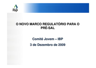 O NOVO MARCO REGULATÓRIO PARA O
            PRÉ-SAL


       Comitê Jovem – IBP
      3 de Dezembro de 2009
 