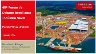 48º Fórum de 
Debates Brasilianas 
Indústria Naval 
Painel: Políticas Públicas 
14 I 08 I 2014 
Humberto Rangel 
Diretor de Relações Institucionais 
e de Sustentabilidade  