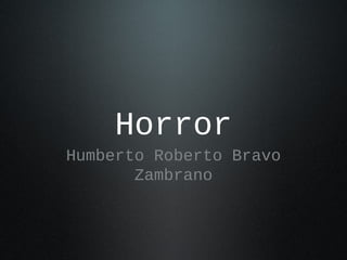 Horror
Humberto Roberto Bravo
       Zambrano
 