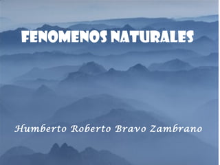 FENOMENOS NATURALES
por CASA
FENOMENOS NATURALES
Humberto Roberto Bravo Zambrano
 