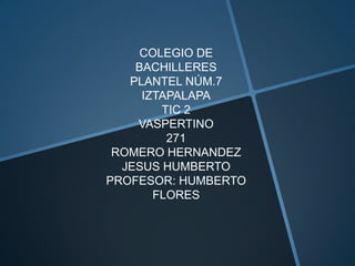 COLEGIO DE
    BACHILLERES
   PLANTEL NÚM.7
     IZTAPALAPA
        TIC 2
    VASPERTINO
         271
 ROMERO HERNANDEZ
  JESUS HUMBERTO
PROFESOR: HUMBERTO
       FLORES
 
