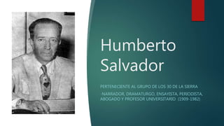 Humberto
Salvador
PERTENECIENTE AL GRUPO DE LOS 30 DE LA SIERRA
-NARRADOR, DRAMATURGO, ENSAYISTA, PERIODISTA,
ABOGADO Y PROFESOR UNIVERSITARIO (1909-1982)
 