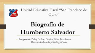 Unidad Educativa Fiscal “San Francisco de
Quito”
• Integrantes: Zulay Lechón, Daniela Silva, Jhoe Ramos,
Darwin Anchatuña y Santiago Cueva
Biografía de
Humberto Salvador
 
