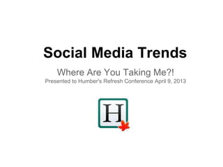 Social Media Trends
    Where Are You Taking Me?!
Presented to Humber's Refresh Conference April 9, 2013
 