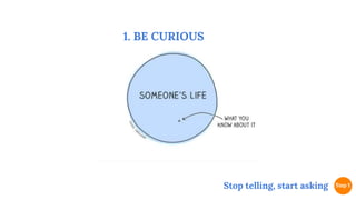 1. BE CURIOUS
Stop telling, start asking
 