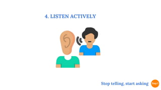 4. LISTEN ACTIVELY
Stop telling, start asking
 